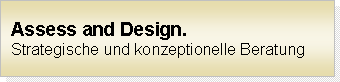 Unter Assess und Design verstehen wir die intensive Begleitung und Unterstützung unserer Kunden bei der Erstellung und Umsetzung von zielgerichteten Konzepten.